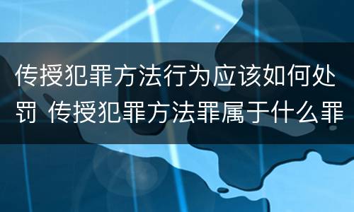 传授犯罪方法行为应该如何处罚 传授犯罪方法罪属于什么罪