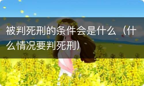 被判死刑的条件会是什么（什么情况要判死刑）