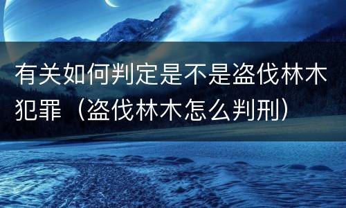 有关如何判定是不是盗伐林木犯罪（盗伐林木怎么判刑）