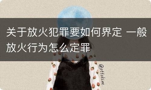 关于放火犯罪要如何界定 一般放火行为怎么定罪