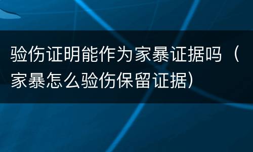 验伤证明能作为家暴证据吗（家暴怎么验伤保留证据）
