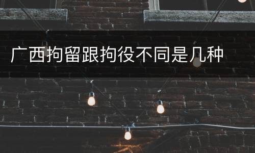 广西拘留跟拘役不同是几种
