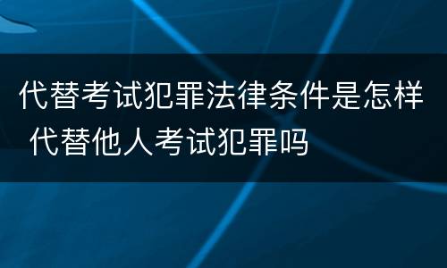 代替考试犯罪法律条件是怎样 代替他人考试犯罪吗