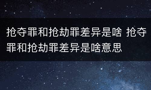 抢夺罪和抢劫罪差异是啥 抢夺罪和抢劫罪差异是啥意思
