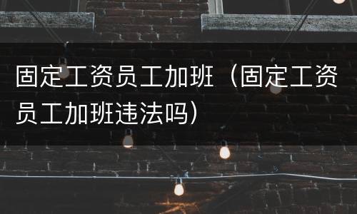 固定工资员工加班（固定工资员工加班违法吗）