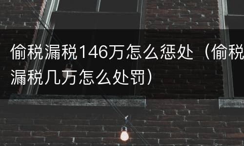偷税漏税146万怎么惩处（偷税漏税几万怎么处罚）