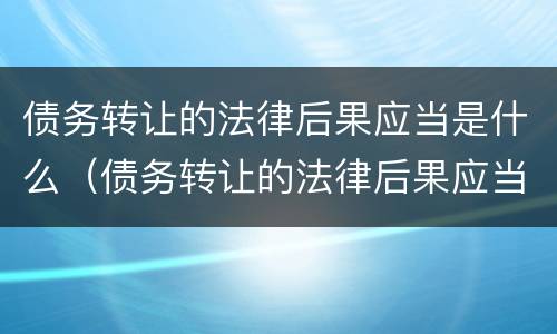债务转让的法律后果应当是什么（债务转让的法律后果应当是什么样的）