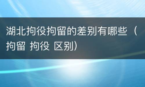 湖北拘役拘留的差别有哪些（拘留 拘役 区别）