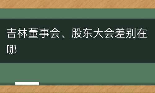 吉林董事会、股东大会差别在哪