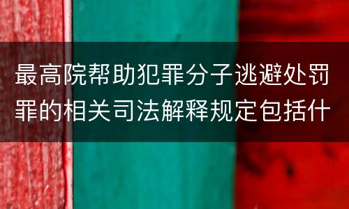 最高院帮助犯罪分子逃避处罚罪的相关司法解释规定包括什么主要内容