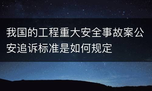 我国的工程重大安全事故案公安追诉标准是如何规定