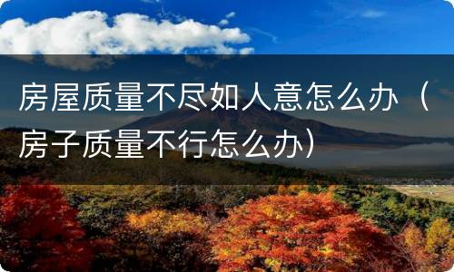房屋质量不尽如人意怎么办（房子质量不行怎么办）