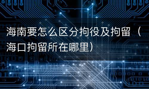 海南要怎么区分拘役及拘留（海口拘留所在哪里）