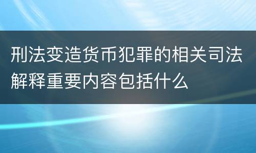 刑法变造货币犯罪的相关司法解释重要内容包括什么