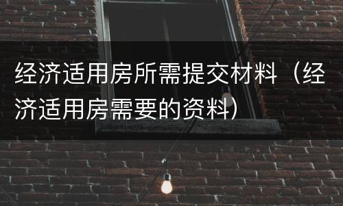 经济适用房所需提交材料（经济适用房需要的资料）