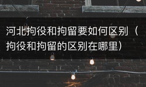 河北拘役和拘留要如何区别（拘役和拘留的区别在哪里）