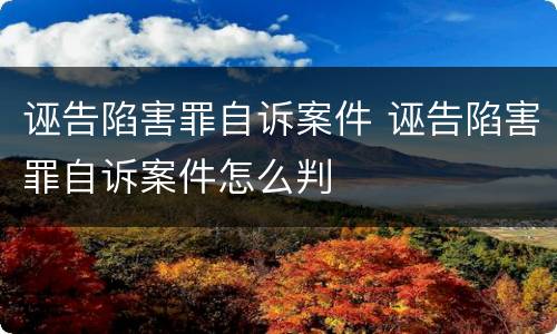诬告陷害罪自诉案件 诬告陷害罪自诉案件怎么判