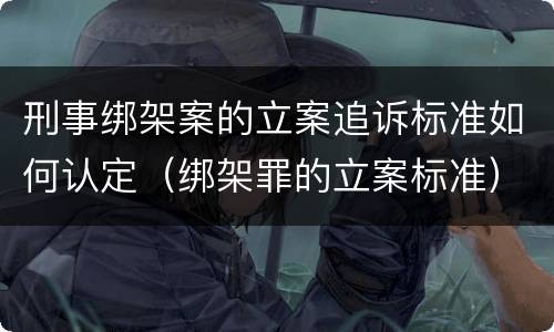 刑事绑架案的立案追诉标准如何认定（绑架罪的立案标准）