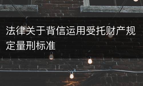 法律关于背信运用受托财产规定量刑标准