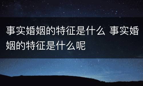 事实婚姻的特征是什么 事实婚姻的特征是什么呢