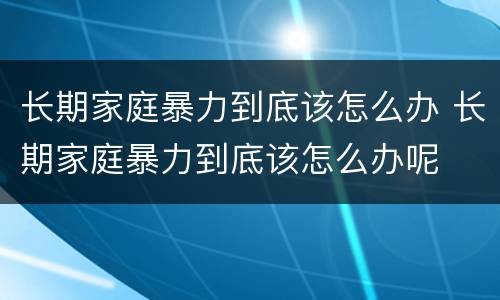 长期家庭暴力到底该怎么办 长期家庭暴力到底该怎么办呢