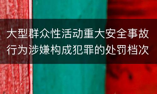 大型群众性活动重大安全事故行为涉嫌构成犯罪的处罚档次