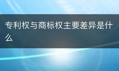 专利权与商标权主要差异是什么