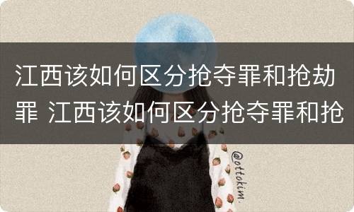 江西该如何区分抢夺罪和抢劫罪 江西该如何区分抢夺罪和抢劫罪呢