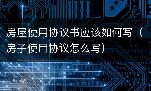 房屋使用协议书应该如何写（房子使用协议怎么写）
