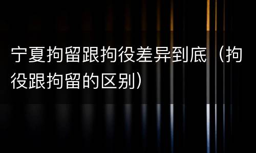 宁夏拘留跟拘役差异到底（拘役跟拘留的区别）