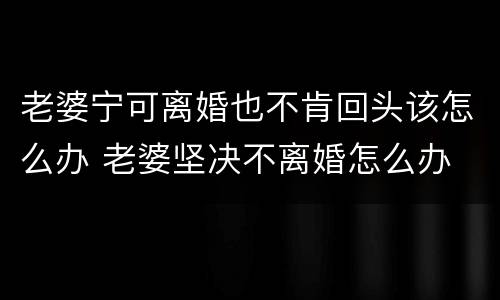 老婆宁可离婚也不肯回头该怎么办 老婆坚决不离婚怎么办