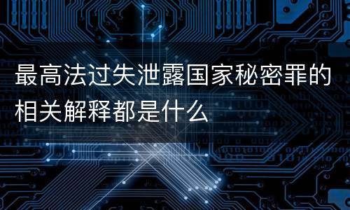最高法过失泄露国家秘密罪的相关解释都是什么