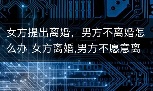 女方提出离婚，男方不离婚怎么办 女方离婚,男方不愿意离婚怎样办?吗?