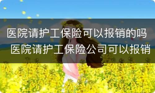 医院请护工保险可以报销的吗 医院请护工保险公司可以报销吗