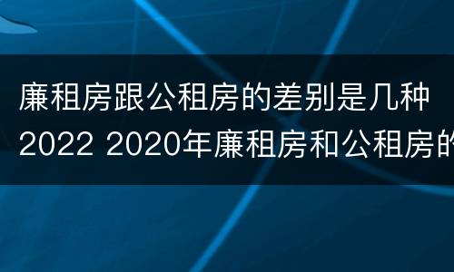 廉租房跟公租房的差别是几种2022 2020年廉租房和公租房的区别