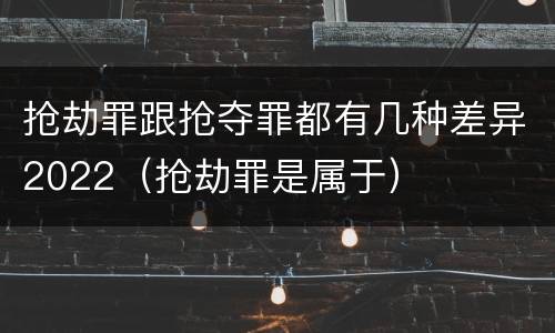 抢劫罪跟抢夺罪都有几种差异2022（抢劫罪是属于）