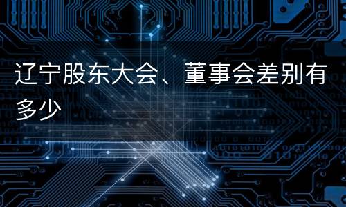 辽宁股东大会、董事会差别有多少