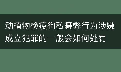 动植物检疫徇私舞弊行为涉嫌成立犯罪的一般会如何处罚