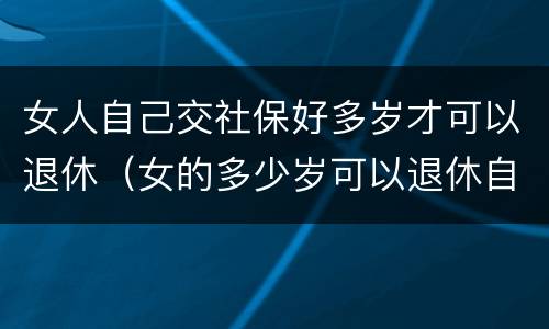 女人自己交社保好多岁才可以退休（女的多少岁可以退休自己交社保）