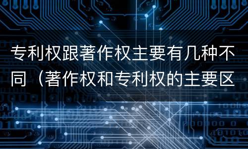 专利权跟著作权主要有几种不同（著作权和专利权的主要区别）