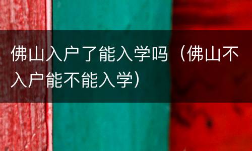 佛山入户了能入学吗（佛山不入户能不能入学）