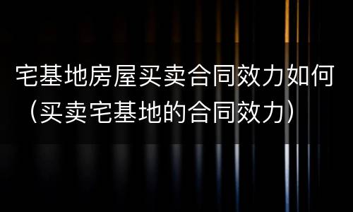 宅基地房屋买卖合同效力如何（买卖宅基地的合同效力）