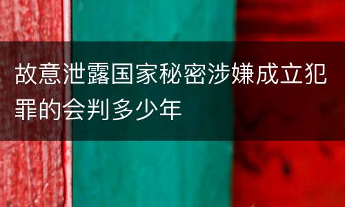 故意泄露国家秘密涉嫌成立犯罪的会判多少年