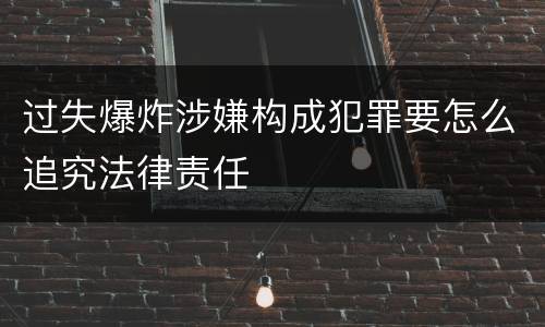 过失爆炸涉嫌构成犯罪要怎么追究法律责任