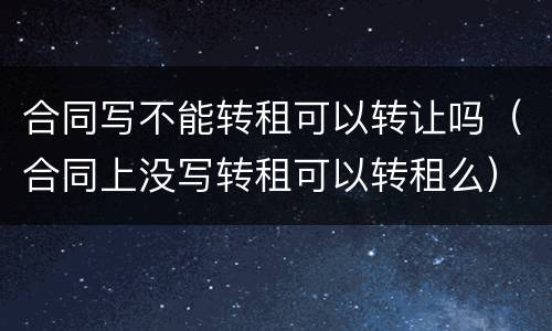 合同写不能转租可以转让吗（合同上没写转租可以转租么）