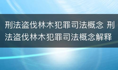 刑法盗伐林木犯罪司法概念 刑法盗伐林木犯罪司法概念解释