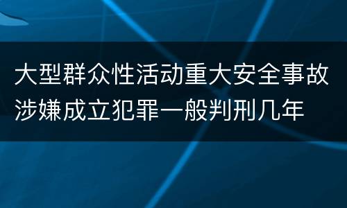大型群众性活动重大安全事故涉嫌成立犯罪一般判刑几年