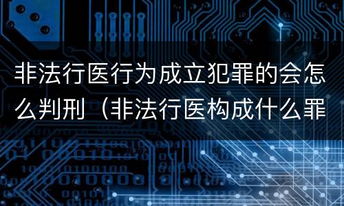 非法行医行为成立犯罪的会怎么判刑（非法行医构成什么罪）