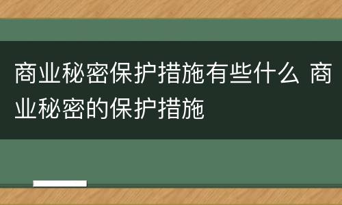 商业秘密保护措施有些什么 商业秘密的保护措施