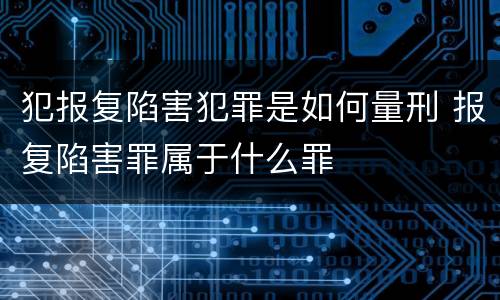 犯报复陷害犯罪是如何量刑 报复陷害罪属于什么罪